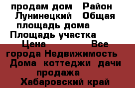 продам дом › Район ­ Лунинецкий › Общая площадь дома ­ 65 › Площадь участка ­ 30 › Цена ­ 520 000 - Все города Недвижимость » Дома, коттеджи, дачи продажа   . Хабаровский край